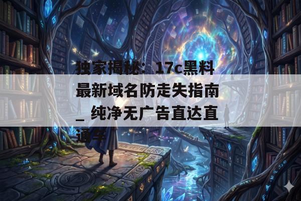 独家揭秘：17c黑料最新域名防走失指南 _ 纯净无广告直达直通车
