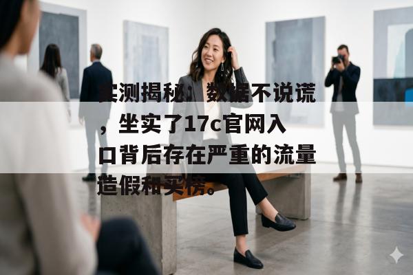 实测揭秘：数据不说谎，坐实了17c官网入口背后存在严重的流量造假和买榜。