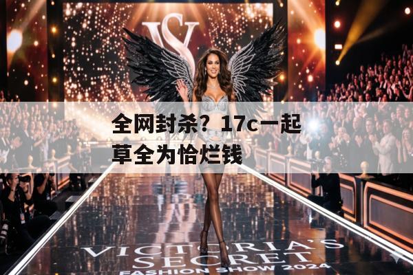 全网封杀？17c一起草全为恰烂钱
