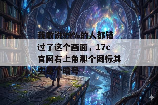 我敢说99%的人都错过了这个画面，17c官网右上角那个图标其实是个暗号