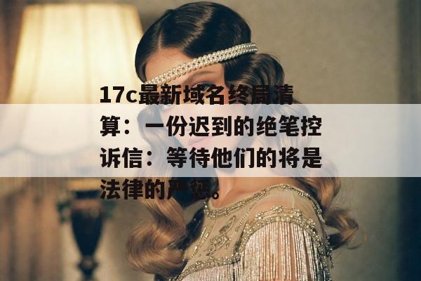 17c最新域名终局清算：一份迟到的绝笔控诉信：等待他们的将是法律的严惩。